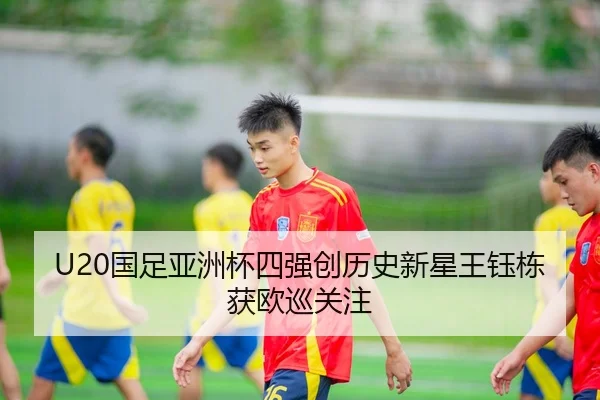 U20国足亚洲杯四强创历史新星王钰栋获欧巡关注
